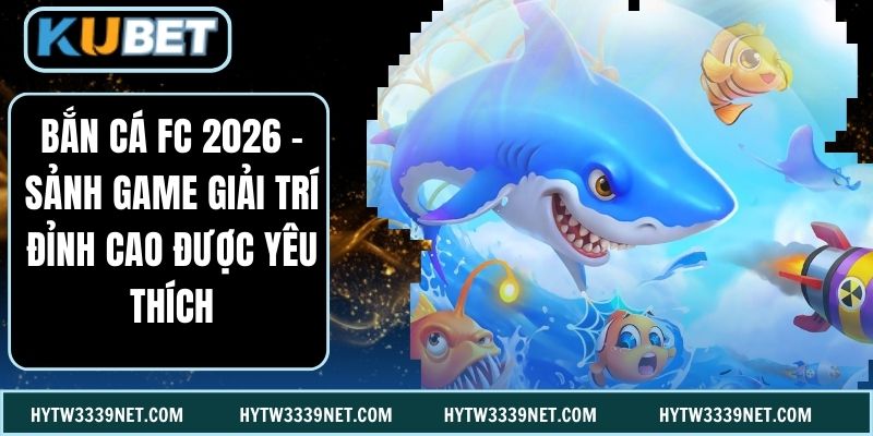 Bắn Cá FC 2026 – Sảnh Game Giải Trí Đỉnh Cao Được Yêu Thích